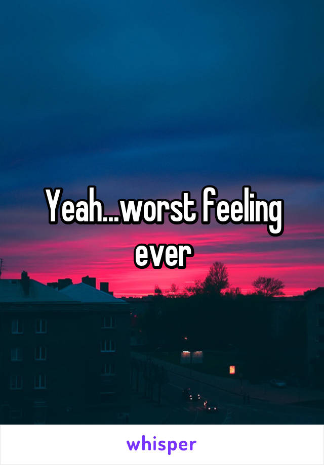 Yeah...worst feeling ever