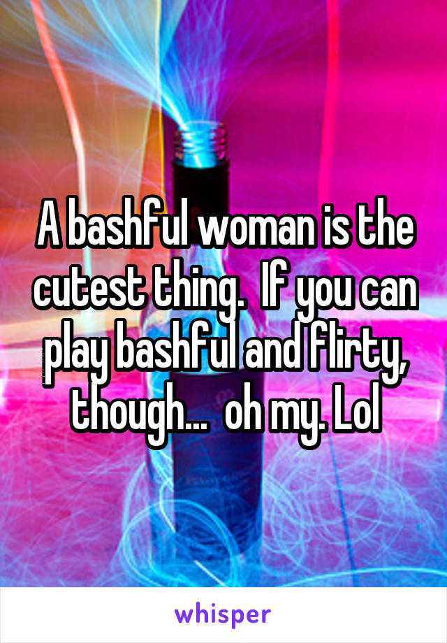 A bashful woman is the cutest thing.  If you can play bashful and flirty, though...  oh my. Lol