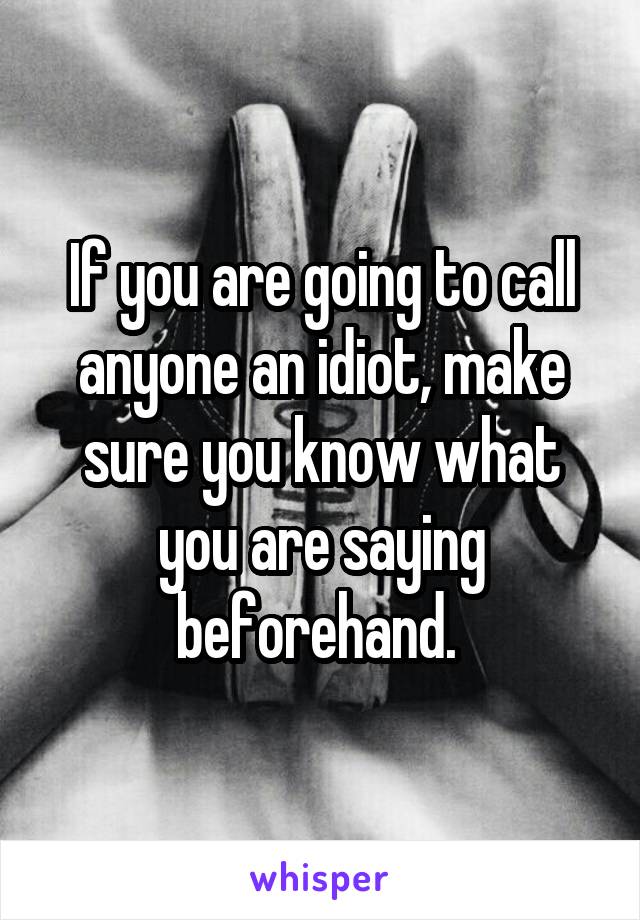 If you are going to call anyone an idiot, make sure you know what you are saying beforehand. 