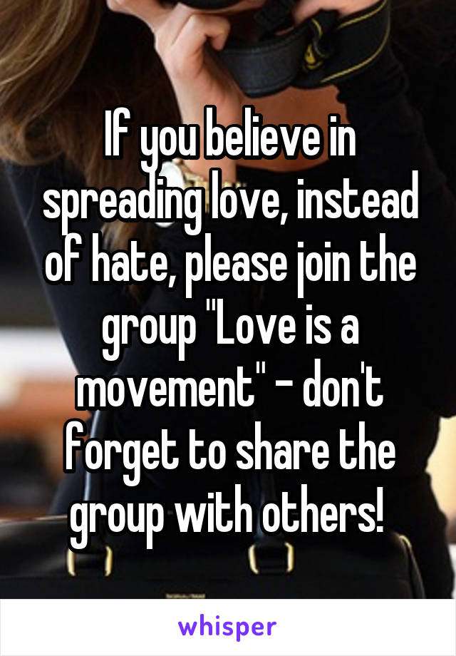 If you believe in spreading love, instead of hate, please join the group "Love is a movement" - don't forget to share the group with others! 
