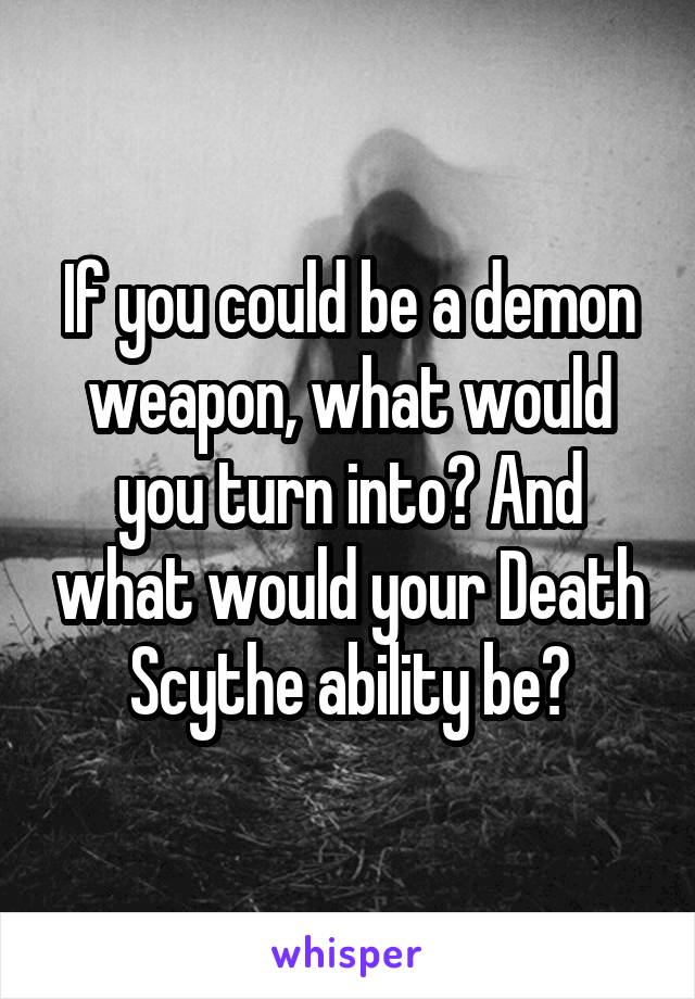If you could be a demon weapon, what would you turn into? And what would your Death Scythe ability be?