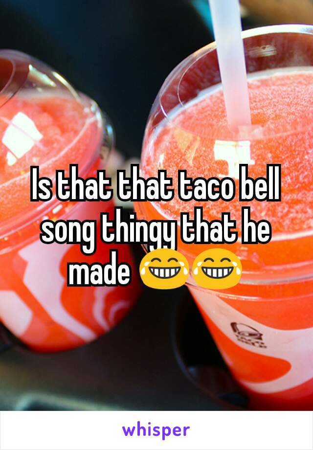 Is that that taco bell song thingy that he made 😂😂
