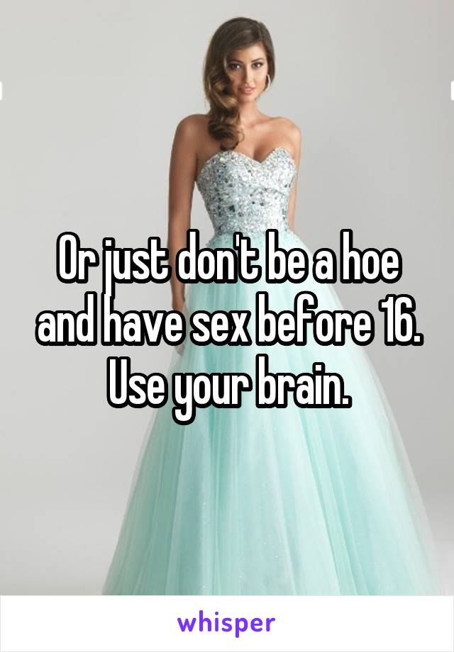 Or just don't be a hoe and have sex before 16. Use your brain.