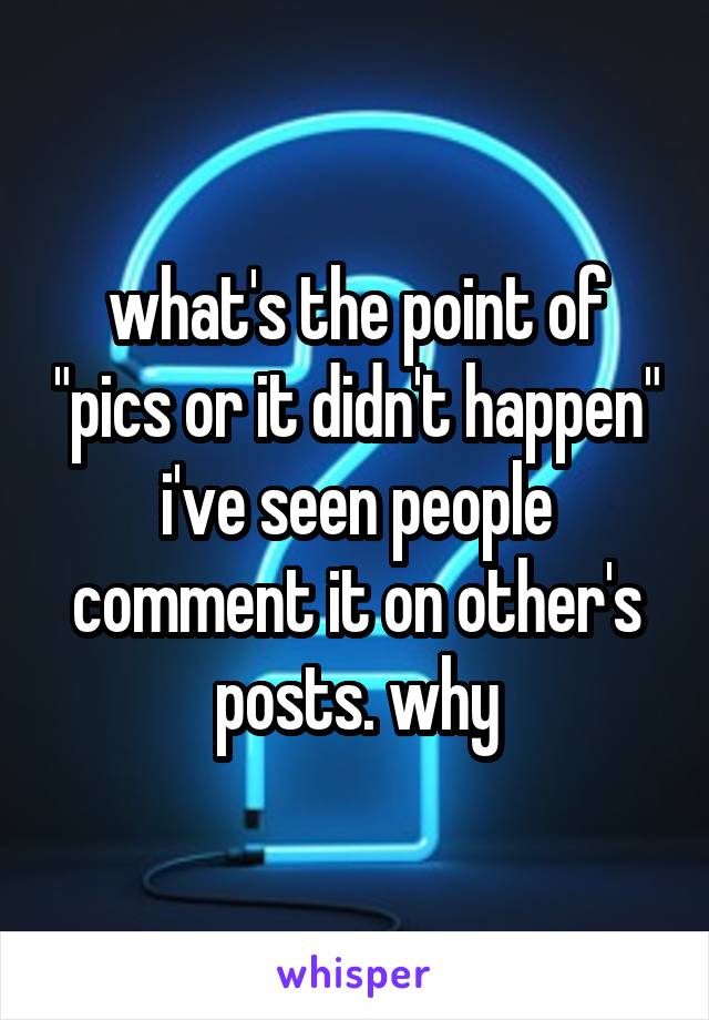 what's the point of "pics or it didn't happen" i've seen people comment it on other's posts. why