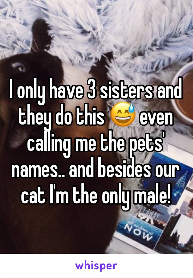 I only have 3 sisters and they do this 😅 even calling me the pets' names.. and besides our cat I'm the only male!