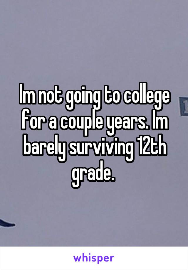 Im not going to college for a couple years. Im barely surviving 12th grade. 