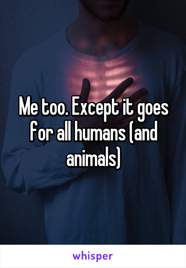 Me too. Except it goes for all humans (and animals)