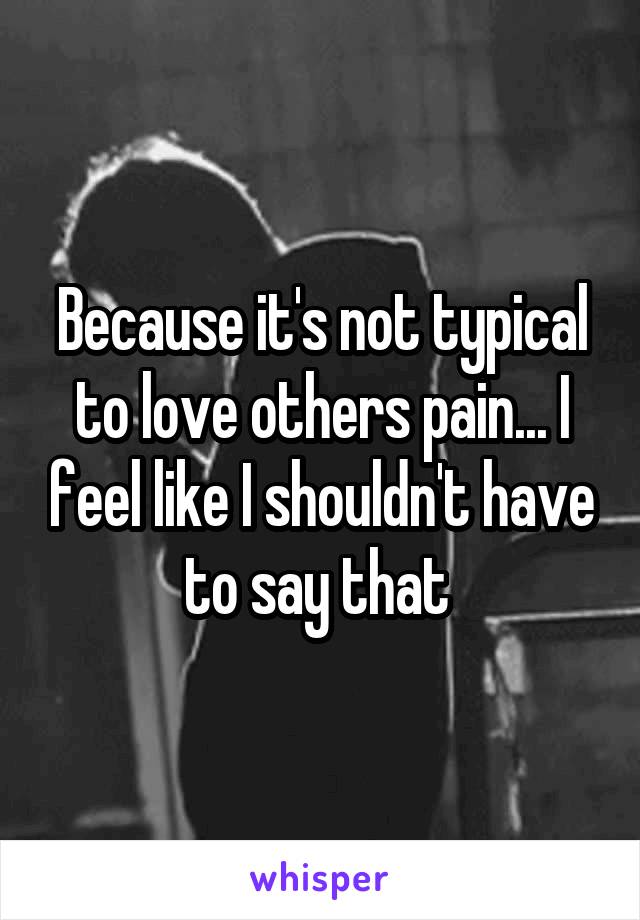 Because it's not typical to love others pain... I feel like I shouldn't have to say that 