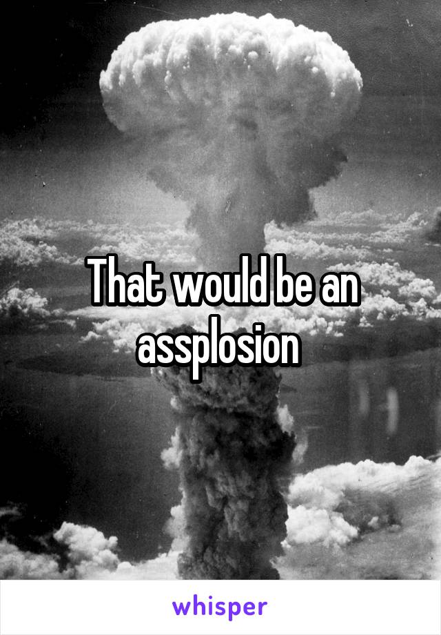 That would be an assplosion 