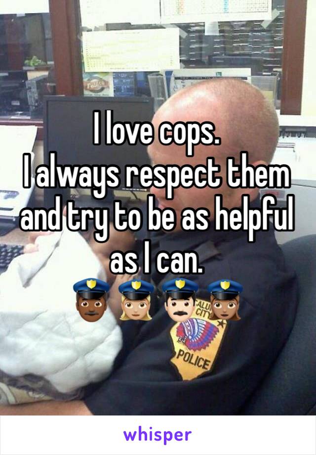 I love cops.
I always respect them and try to be as helpful as I can.
👮🏾👮🏼‍♀️👮🏻👮🏽‍♀️