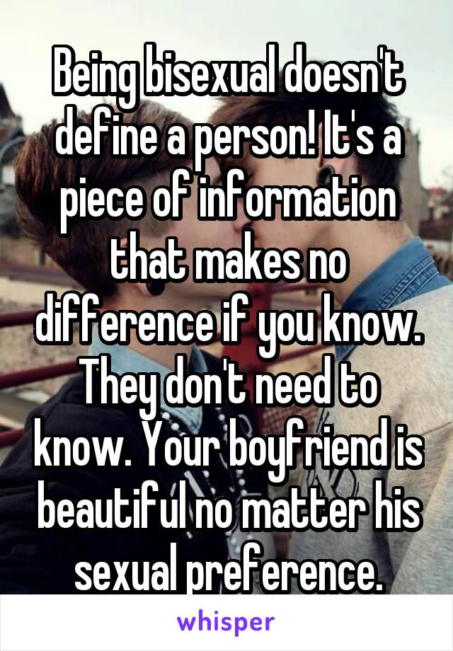 Being bisexual doesn't define a person! It's a piece of information that makes no difference if you know. They don't need to know. Your boyfriend is beautiful no matter his sexual preference.