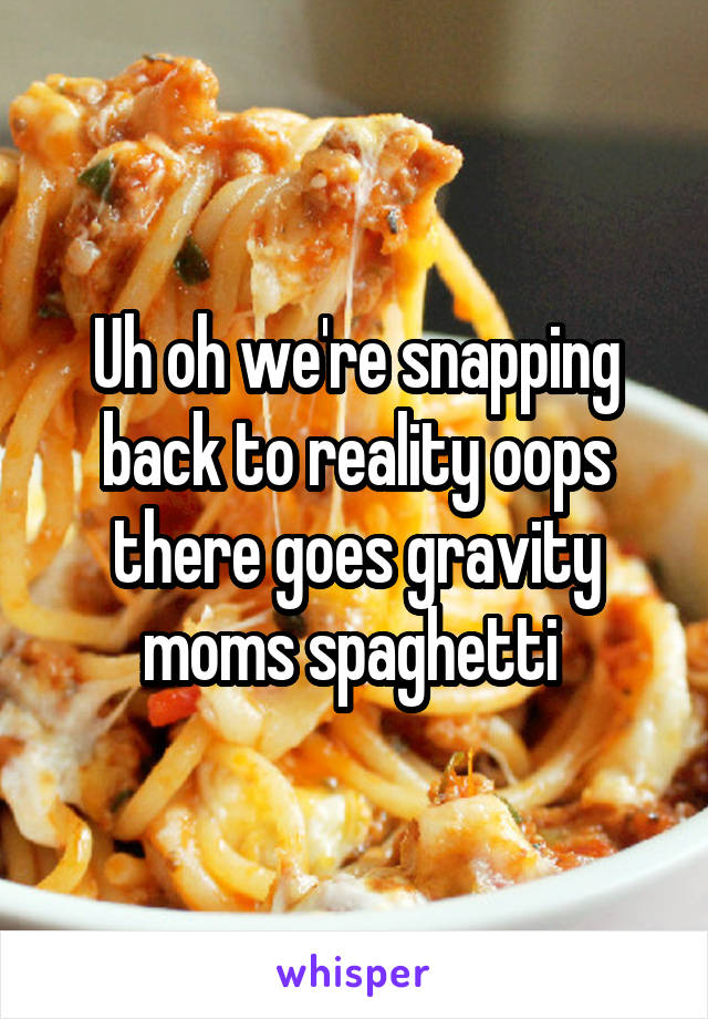 Uh oh we're snapping back to reality oops there goes gravity moms spaghetti 