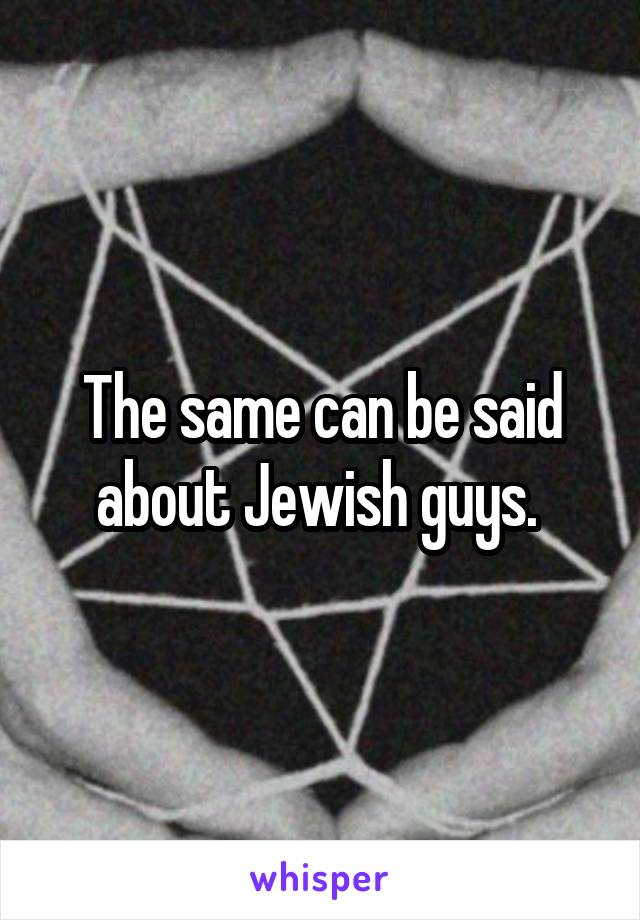 The same can be said about Jewish guys. 