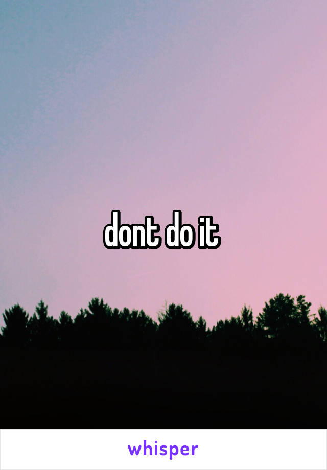 dont do it 