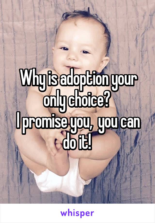Why is adoption your only choice? 
I promise you,  you can do it! 