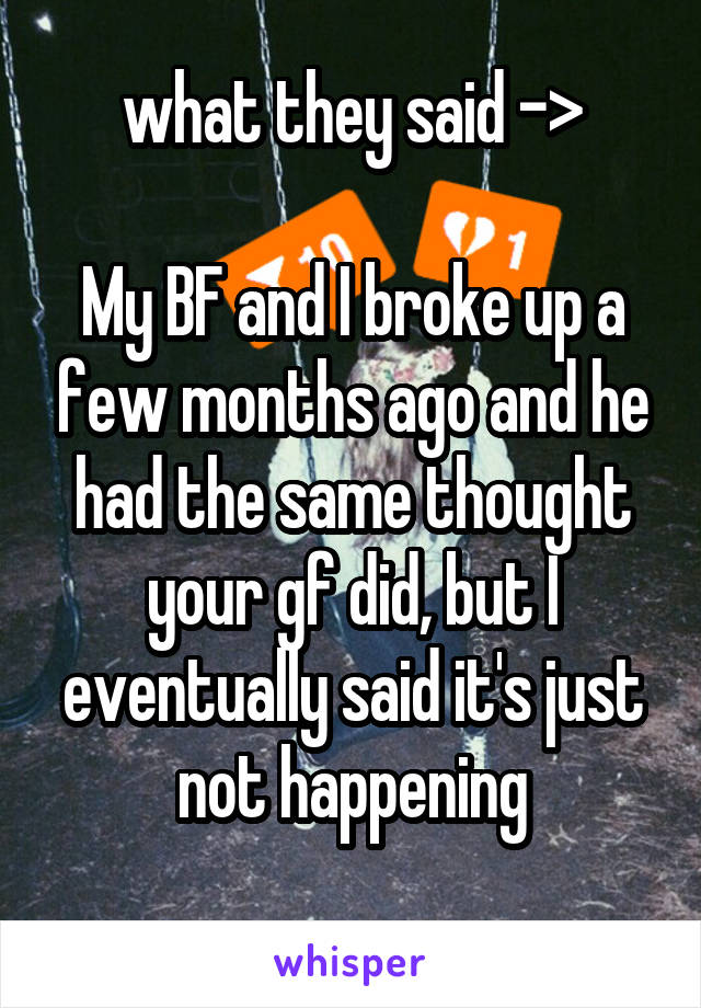 what they said ->

My BF and I broke up a few months ago and he had the same thought your gf did, but I eventually said it's just not happening
