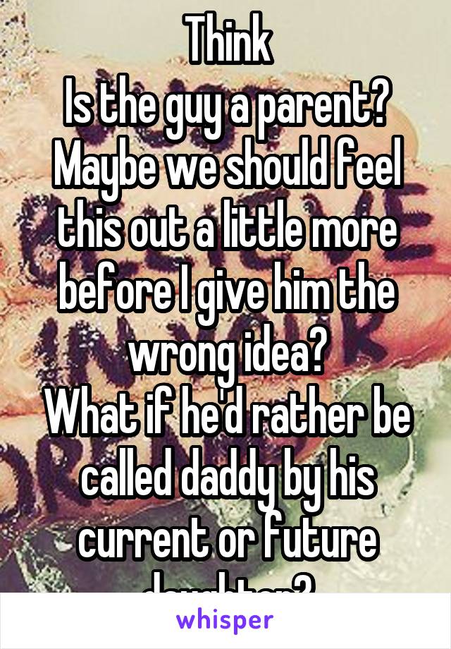 Think
Is the guy a parent?
Maybe we should feel this out a little more before I give him the wrong idea?
What if he'd rather be called daddy by his current or future daughter?