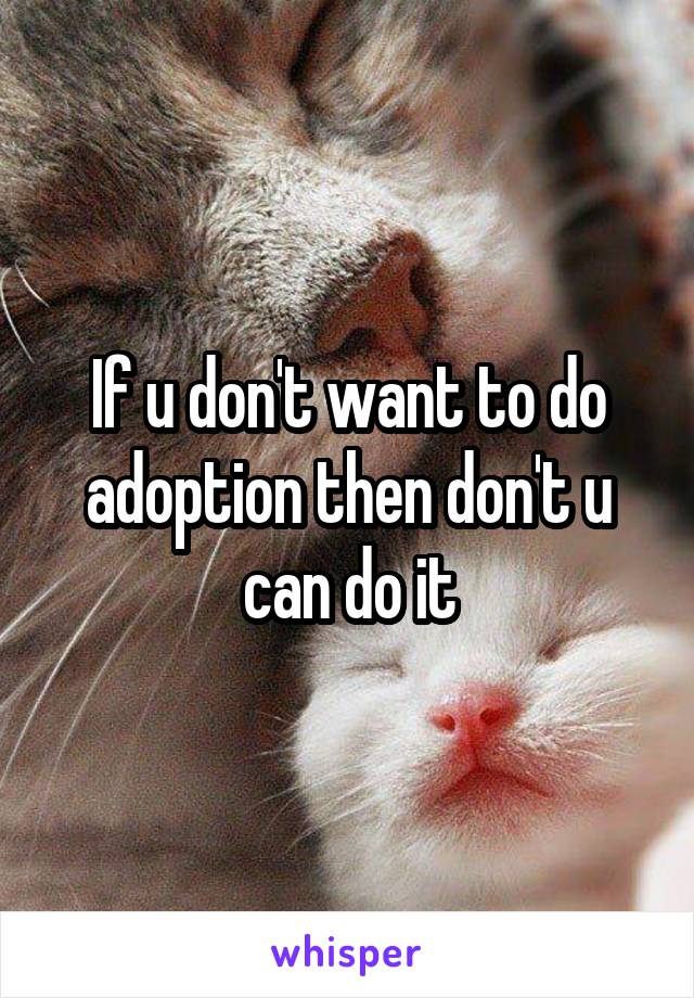 If u don't want to do adoption then don't u can do it