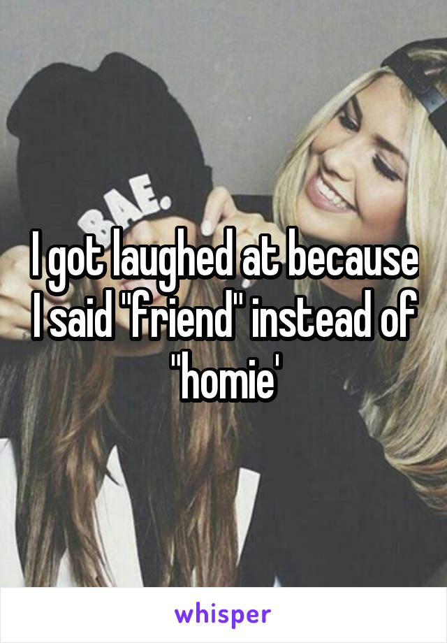 I got laughed at because I said "friend" instead of "homie'
