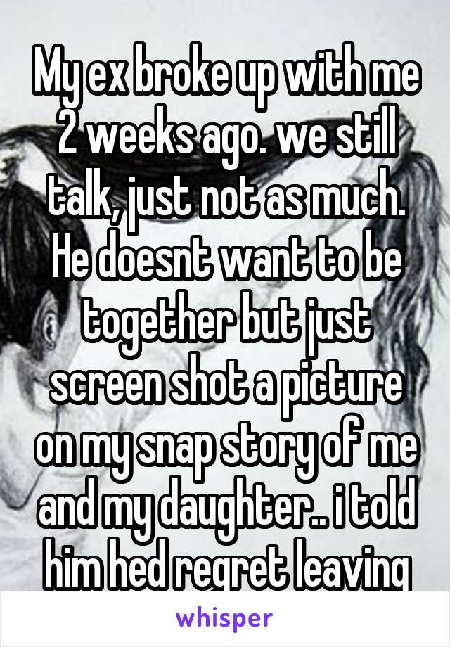 My ex broke up with me 2 weeks ago. we still talk, just not as much. He doesnt want to be together but just screen shot a picture on my snap story of me and my daughter.. i told him hed regret leaving