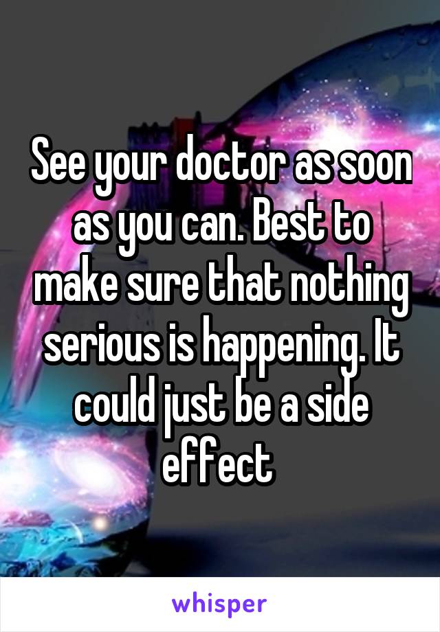 See your doctor as soon as you can. Best to make sure that nothing serious is happening. It could just be a side effect 