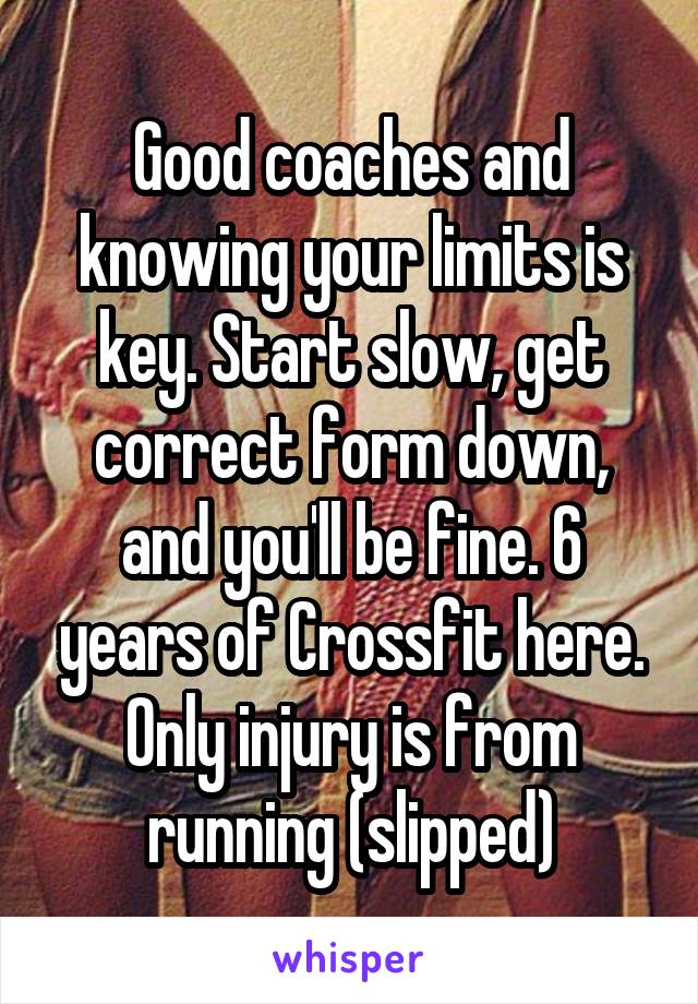 Good coaches and knowing your limits is key. Start slow, get correct form down, and you'll be fine. 6 years of Crossfit here. Only injury is from running (slipped)