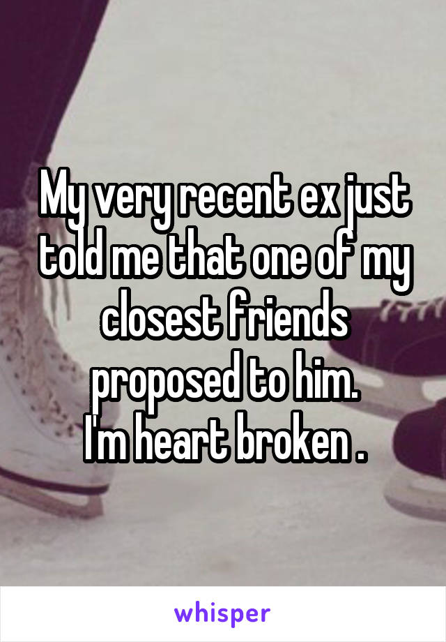 My very recent ex just told me that one of my closest friends proposed to him.
I'm heart broken .