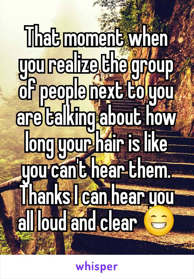 That moment when you realize the group of people next to you are talking about how long your hair is like you can't hear them. Thanks I can hear you all loud and clear 😁