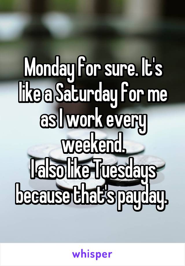 Monday for sure. It's like a Saturday for me as I work every weekend.
I also like Tuesdays because that's payday. 