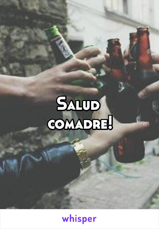 Salud 
comadre!