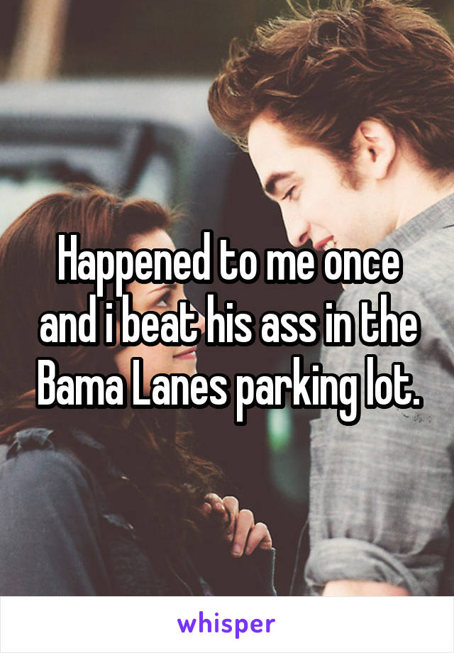 Happened to me once and i beat his ass in the Bama Lanes parking lot.