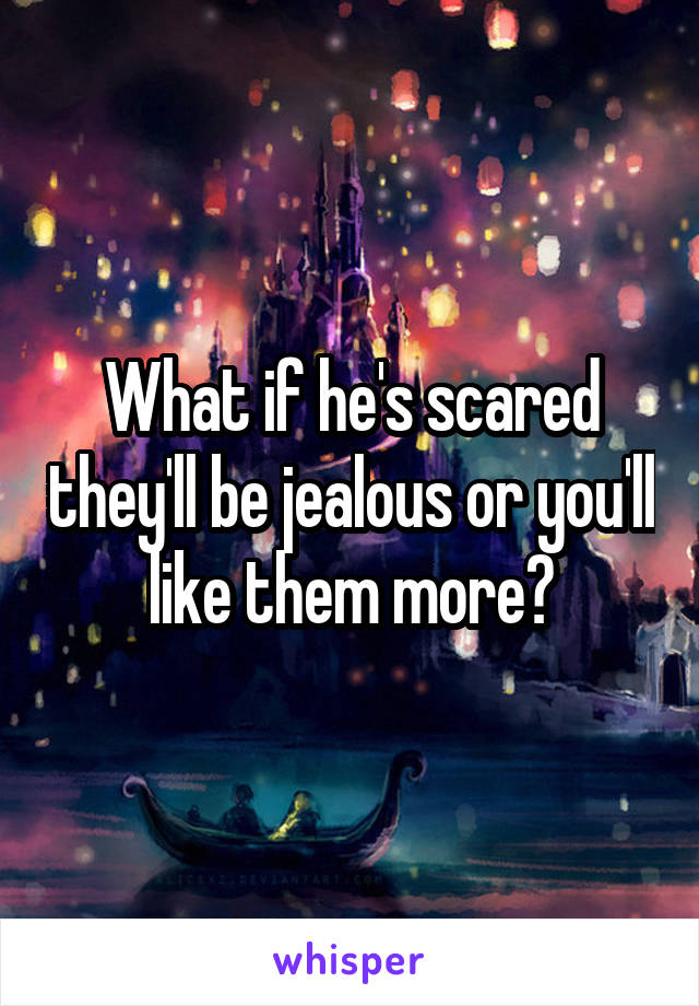 What if he's scared they'll be jealous or you'll like them more?