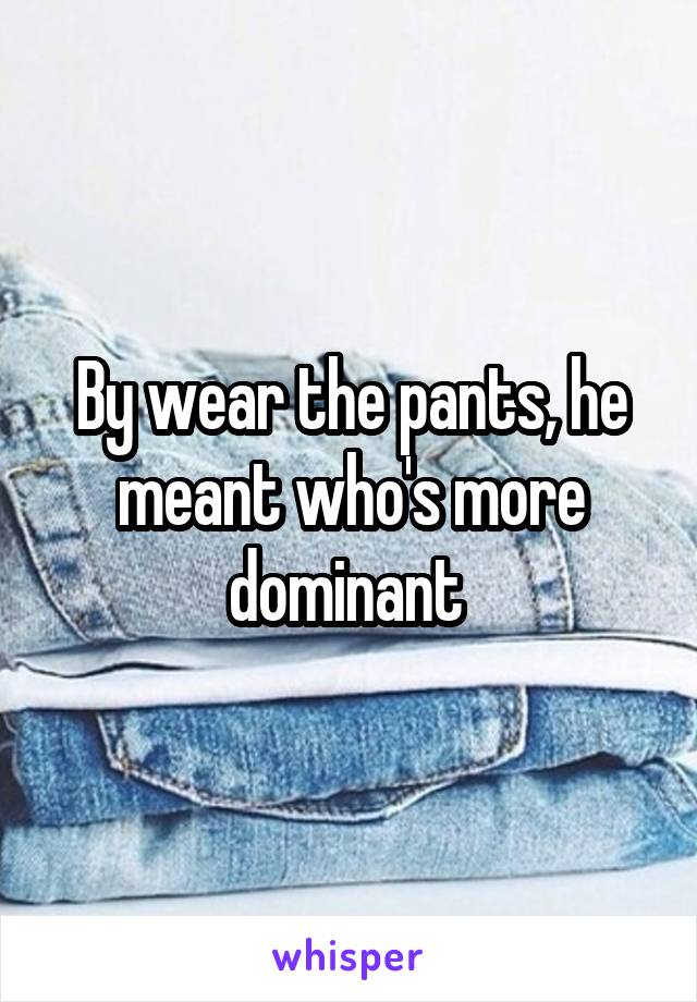 By wear the pants, he meant who's more dominant 