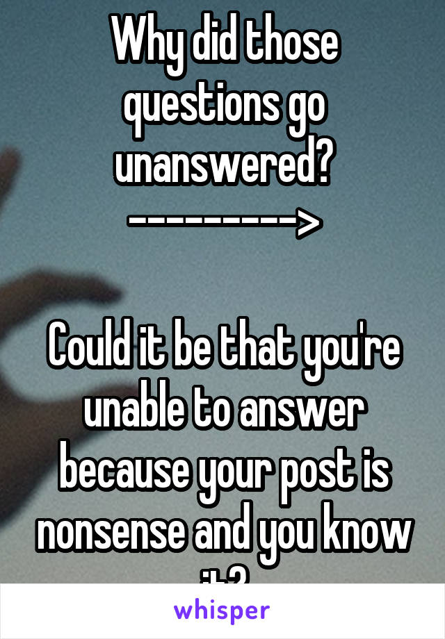 Why did those questions go unanswered?
--------->

Could it be that you're unable to answer because your post is nonsense and you know it?