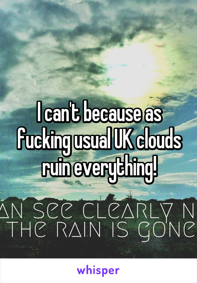 I can't because as fucking usual UK clouds ruin everything!