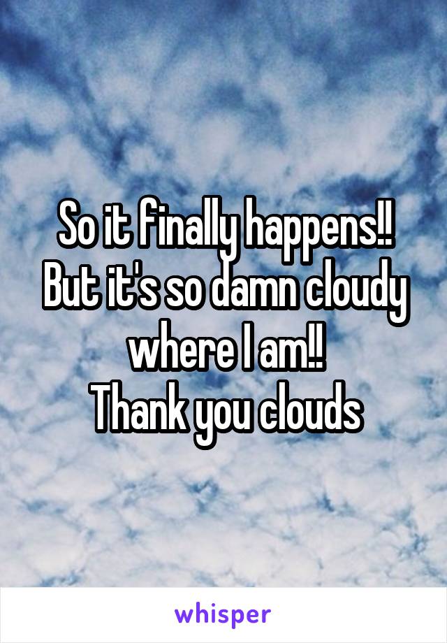 So it finally happens!! But it's so damn cloudy where I am!!
Thank you clouds