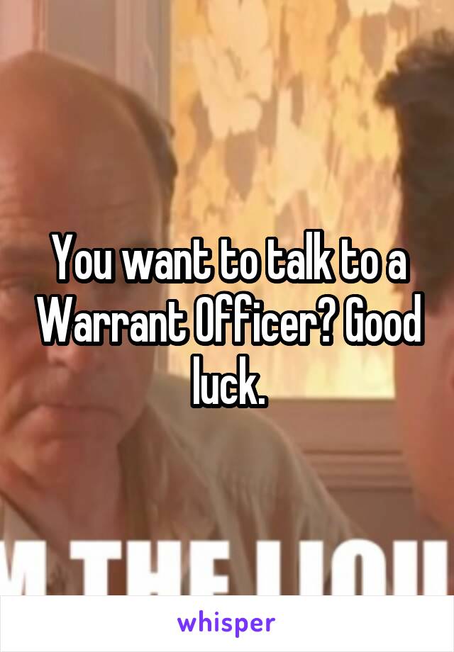 You want to talk to a Warrant Officer? Good luck.