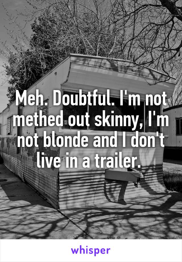 Meh. Doubtful. I'm not methed out skinny, I'm not blonde and I don't live in a trailer. 