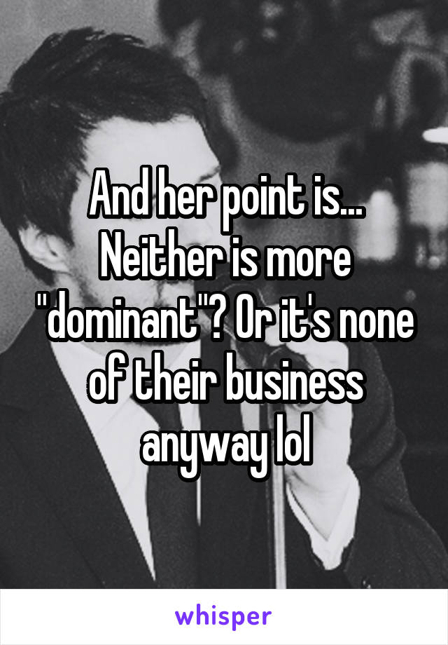 And her point is... Neither is more "dominant"? Or it's none of their business anyway lol