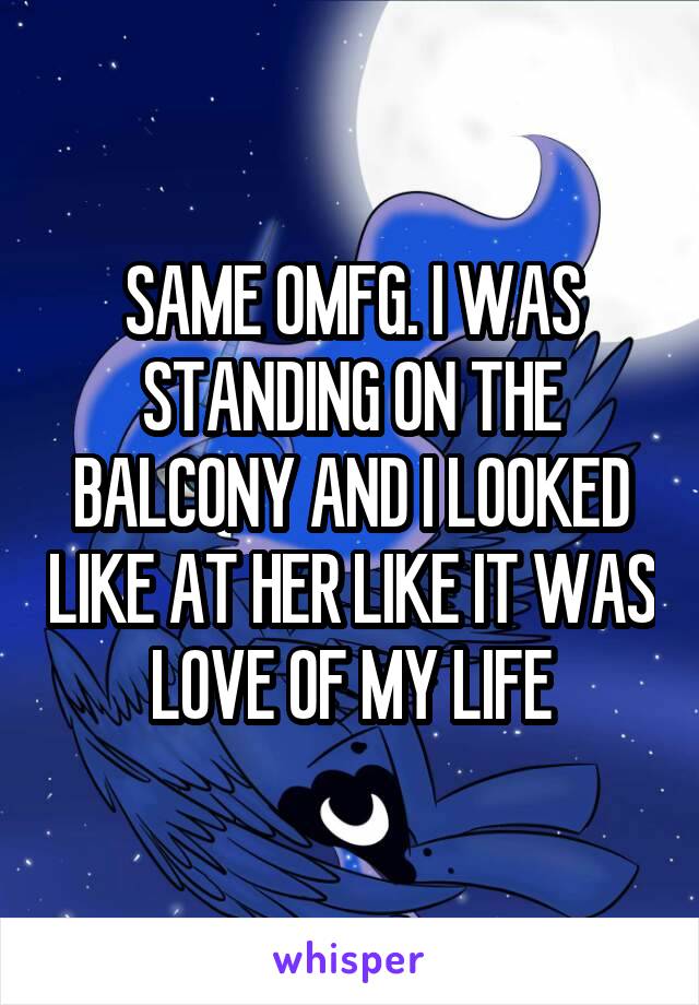 SAME OMFG. I WAS STANDING ON THE BALCONY AND I LOOKED LIKE AT HER LIKE IT WAS LOVE OF MY LIFE