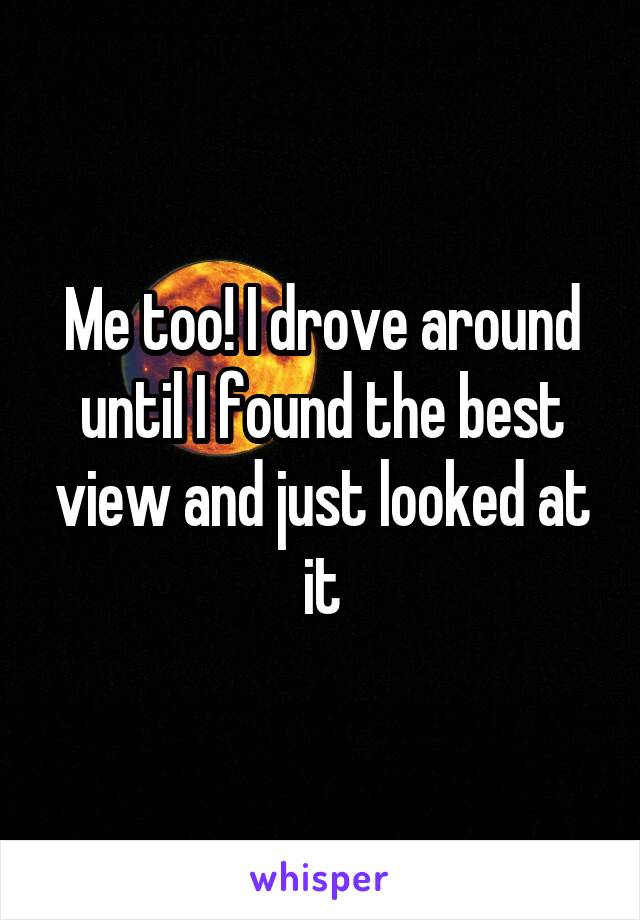 Me too! I drove around until I found the best view and just looked at it