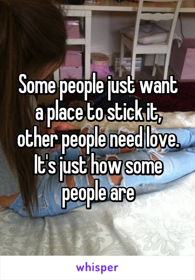 Some people just want a place to stick it, other people need love. It's just how some people are