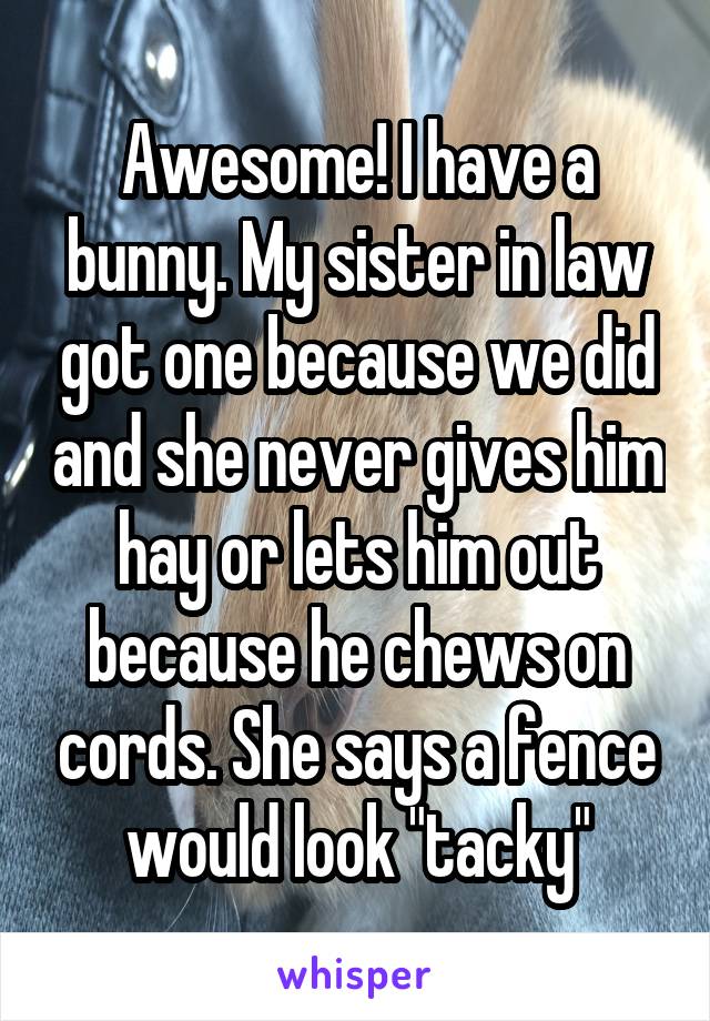 Awesome! I have a bunny. My sister in law got one because we did and she never gives him hay or lets him out because he chews on cords. She says a fence would look "tacky"