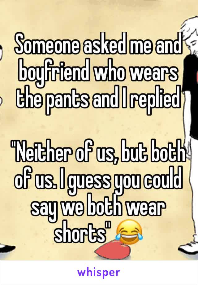 Someone asked me and boyfriend who wears the pants and I replied

"Neither of us, but both of us. I guess you could say we both wear shorts" 😂