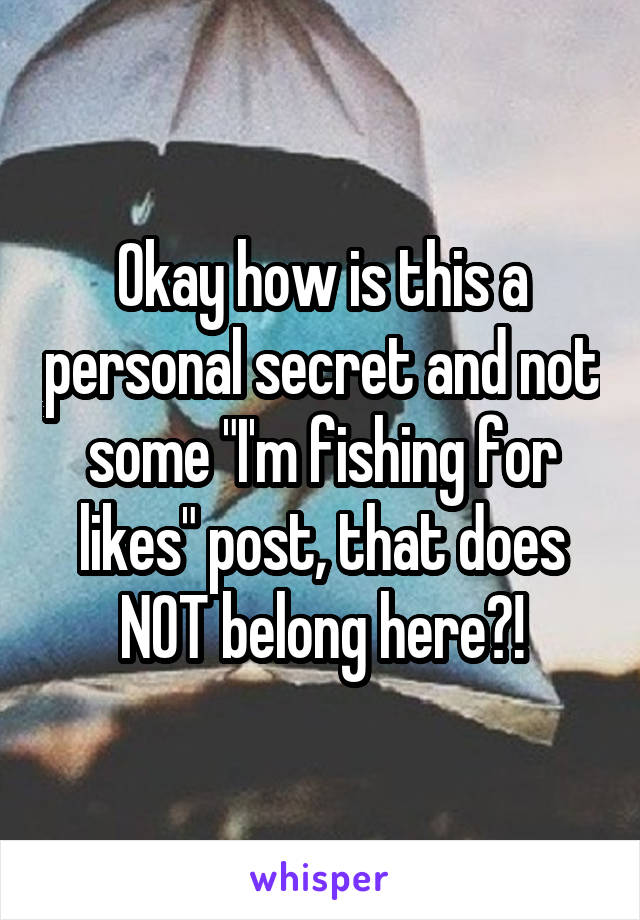 Okay how is this a personal secret and not some "I'm fishing for likes" post, that does NOT belong here?!