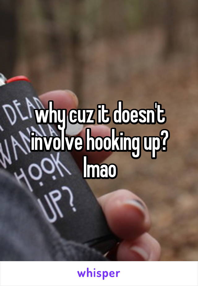 why cuz it doesn't involve hooking up? lmao