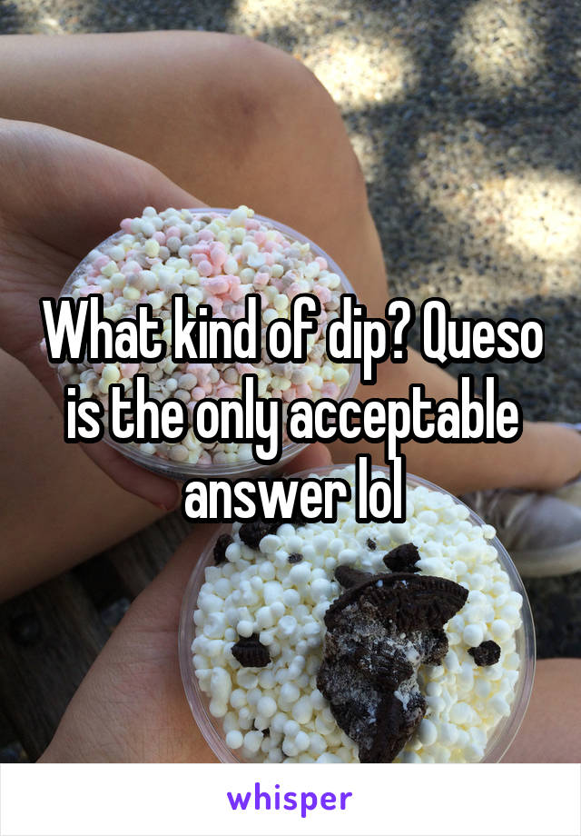 What kind of dip? Queso is the only acceptable answer lol
