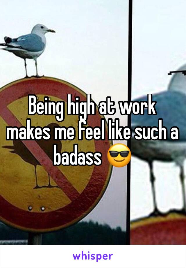 Being high at work makes me feel like such a badass 😎
