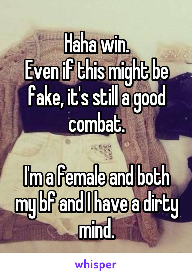 Haha win.
Even if this might be fake, it's still a good combat.

I'm a female and both my bf and I have a dirty mind.