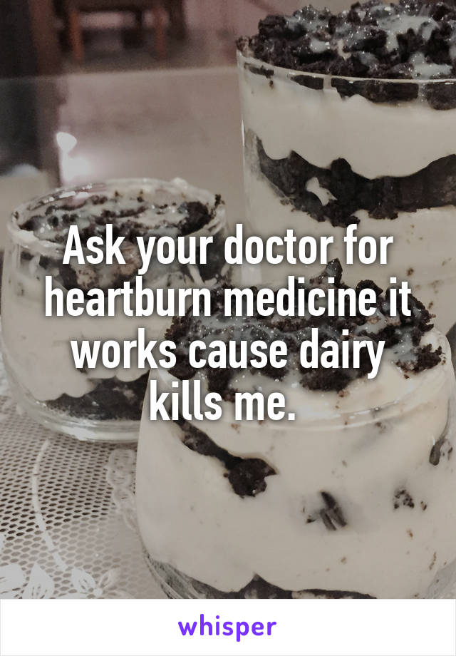 Ask your doctor for heartburn medicine it works cause dairy kills me. 